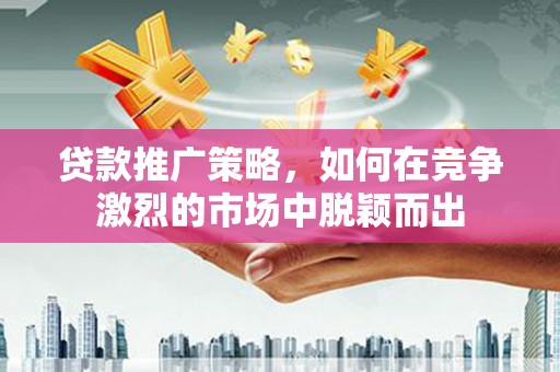 金湾贷款推广策略，如何在竞争激烈的市场中脱颖而出