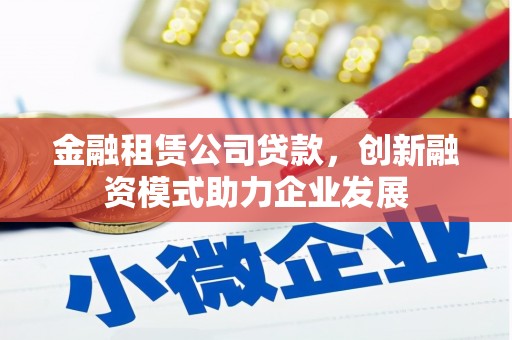 金湾金融租赁公司贷款，创新融资模式助力企业发展