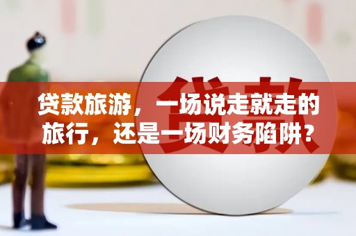 金湾贷款旅游，一场说走就走的旅行，还是一场财务陷阱？