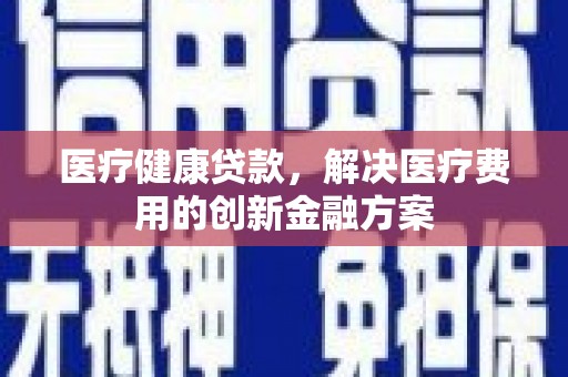 金湾医疗健康贷款，解决医疗费用的创新金融方案