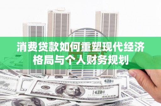 金湾消费贷款如何重塑现代经济格局与个人财务规划