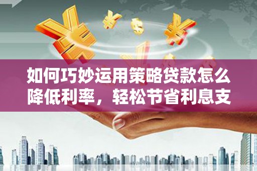金湾如何巧妙运用策略贷款怎么降低利率，轻松节省利息支出