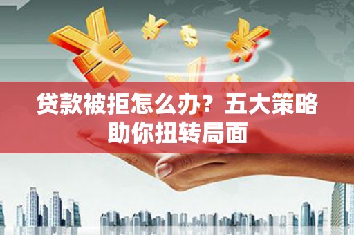 金湾贷款被拒怎么办？五大策略助你扭转局面