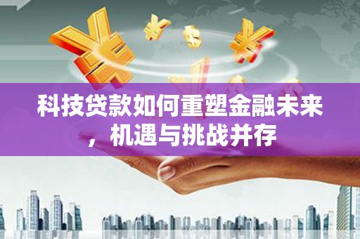 金湾科技贷款如何重塑金融未来，机遇与挑战并存