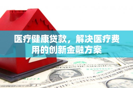 金湾医疗健康贷款，解决医疗费用的创新金融方案