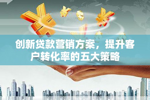 金湾创新贷款营销方案，提升客户转化率的五大策略