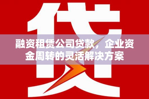 金湾融资租赁公司贷款，企业资金周转的灵活解决方案