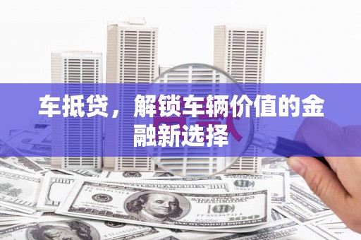 金湾车抵贷，解锁车辆价值的金融新选择