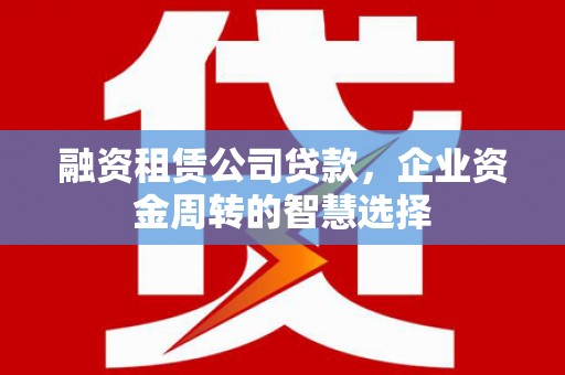 金湾融资租赁公司贷款，企业资金周转的智慧选择