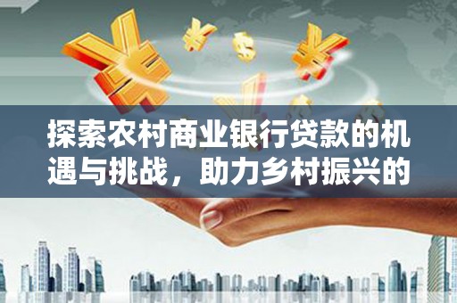 金湾探索农村商业银行贷款的机遇与挑战，助力乡村振兴的金融引擎