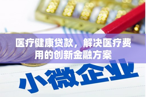 金湾医疗健康贷款，解决医疗费用的创新金融方案