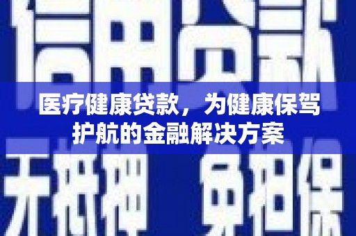 金湾医疗健康贷款，为健康保驾护航的金融解决方案