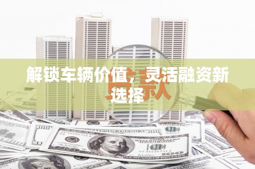 金湾解锁车辆价值，灵活融资新选择
