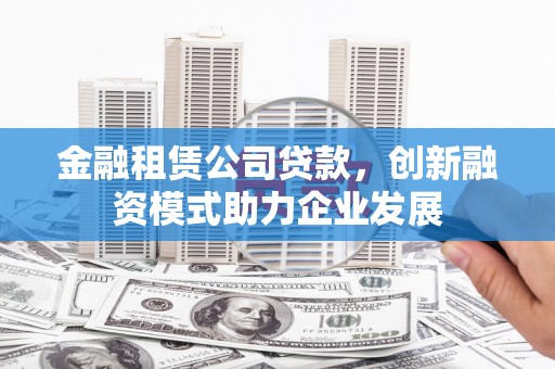 金湾金融租赁公司贷款，创新融资模式助力企业发展